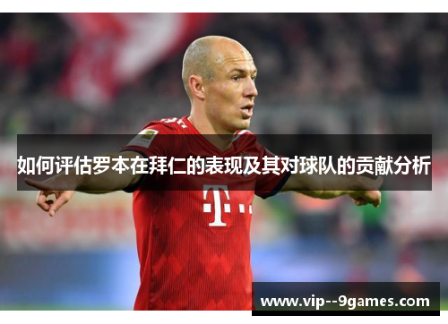 如何评估罗本在拜仁的表现及其对球队的贡献分析