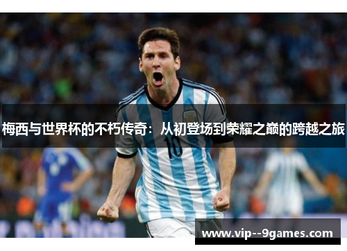 梅西与世界杯的不朽传奇：从初登场到荣耀之巅的跨越之旅