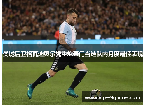 曼城后卫格瓦迪奥尔凭重炮轰门当选队内月度最佳表现